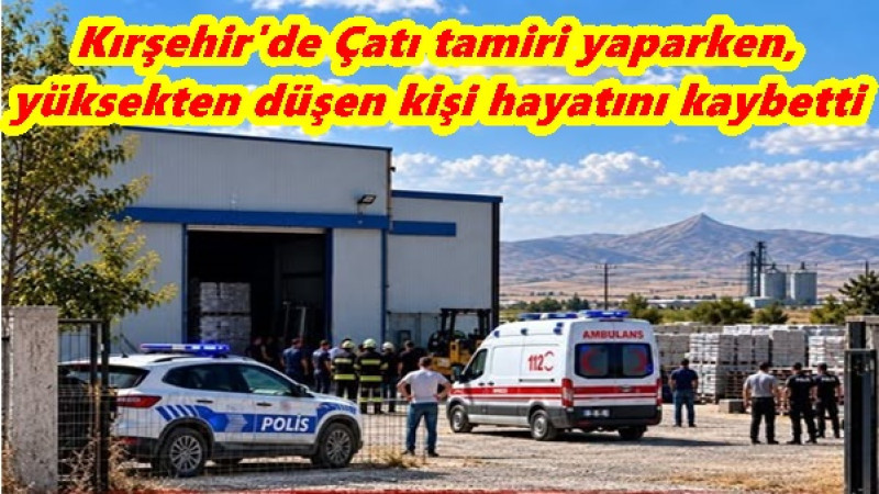 Kırşehir'de Çatı tamiri yaparken,yüksekten düşen kişi hayatını kaybetti