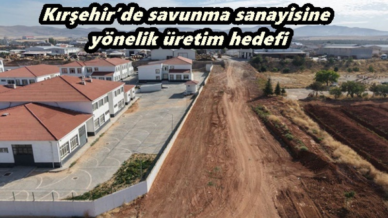Kırşehir’de savunma sanayisine yönelik üretim hedefi
