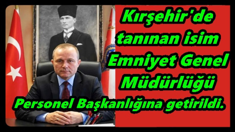 Kırşehir'de tanınan isim,Emniyet Genel Müdürlüğü Personel Başkanlığına getirildi.