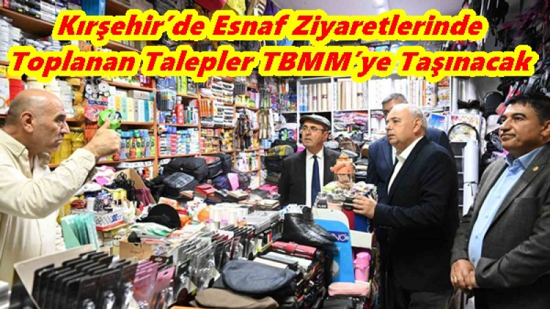 Kırşehir’de Esnaf Ziyaretlerinde Toplanan Talepler TBMM’ye Taşınacak