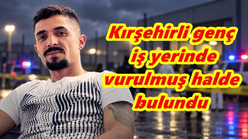 Kırşehirli genç iş yerinde vurulmuş halde bulundu