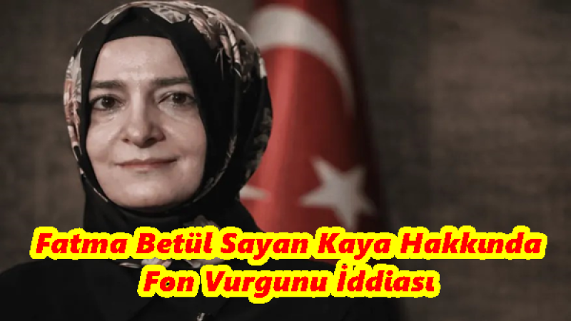  Fatma Betül Sayan Kaya Hakkında  Fon Vurgunu İddiası