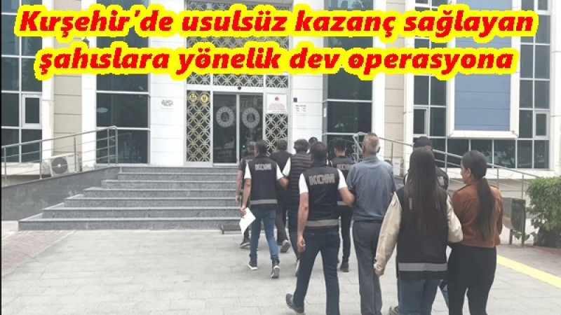 Kırşehir’de usulsüz kazanç sağlayan şahıslara yönelik dev operasyona