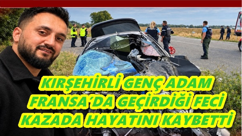 KIRŞEHİRLİ GENÇ ADAM FRANSA’DA GEÇİRDİĞİ FECİ KAZADA HAYATINI KAYBETTİ 