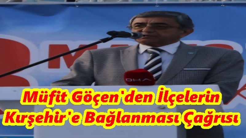 Müfit Göçen'den İlçelerin Kırşehir'e Bağlanması Çağrısı