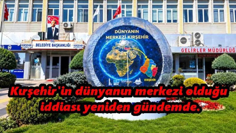 Kırşehir'in dünyanın merkezi olduğu iddiası yeniden gündemde. 