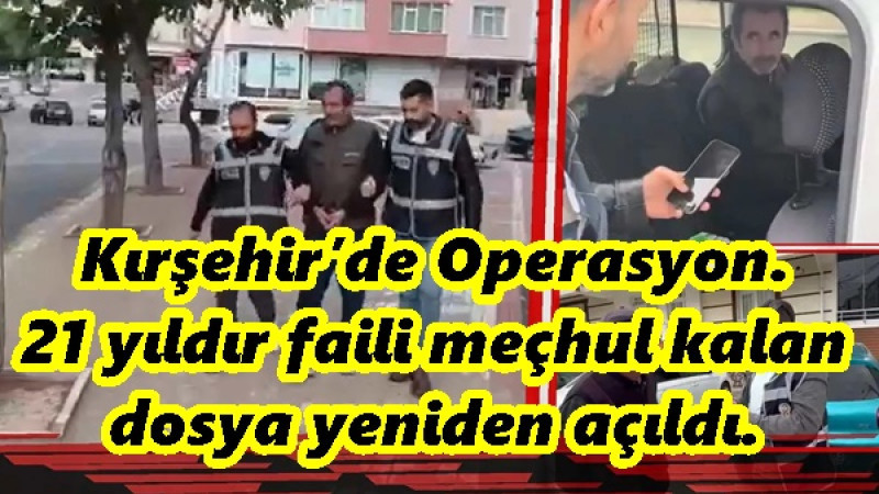 Kırşehir’de Operasyon.21 yıldır faili meçhul kalan dosya yeniden açıldı.