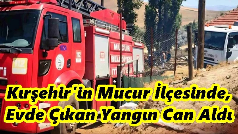 Kırşehir’in Mucur İlçesinde,Evde Çıkan Yangın Can Aldı
