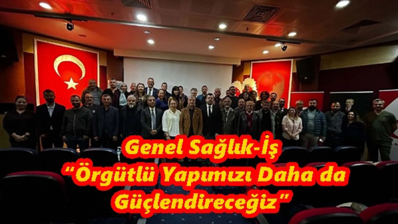 Genel Sağlık-İş “Örgütlü Yapımızı Daha da Güçlendireceğiz”