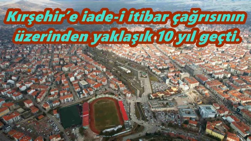 Kırşehir’e iade-i itibar çağrısının üzerinden yaklaşık 10 yıl geçti.
