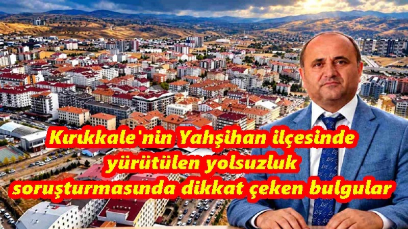 Kırıkkale'nin Yahşihan ilçesinde yürütülen yolsuzluk soruşturmasında dikkat çeken bulgular
